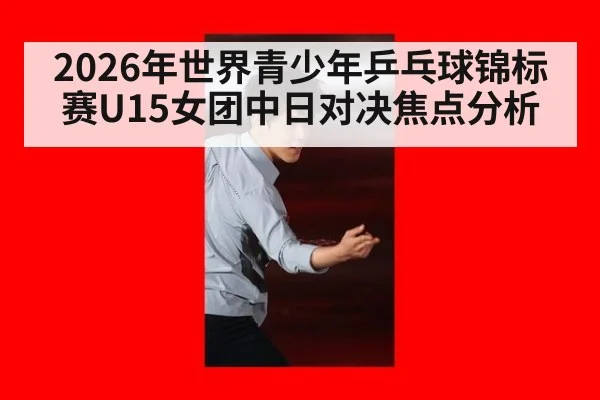 2026年世界青少年乒乓球锦标赛U15女团中日对决焦点分析