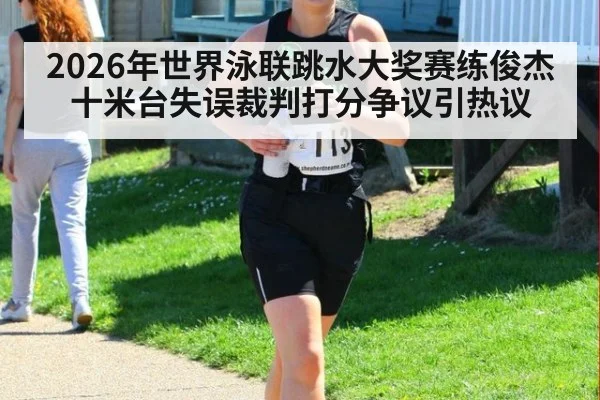 2026年世界泳联跳水大奖赛练俊杰十米台失误裁判打分争议引热议