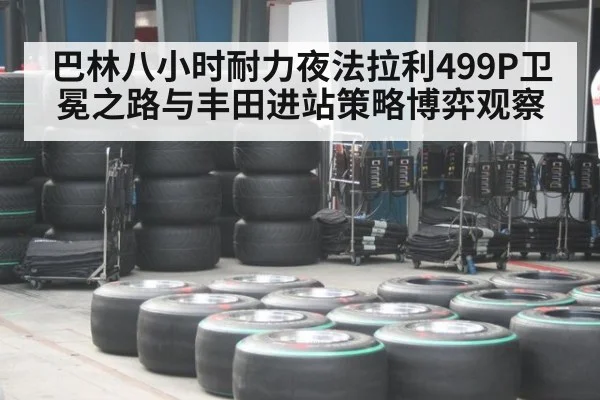 巴林八小时耐力夜法拉利499P卫冕之路与丰田进站策略博弈观察
