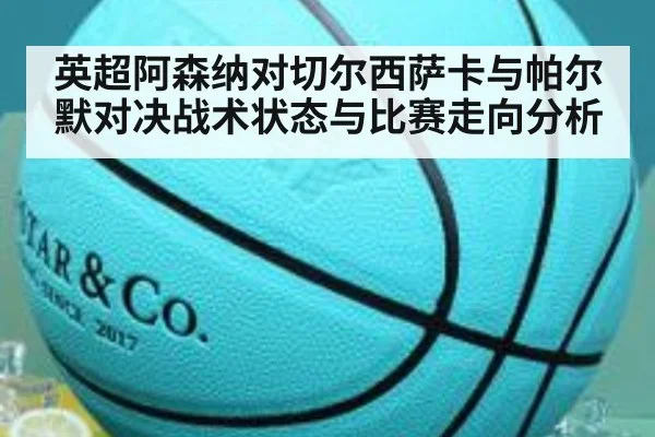 英超阿森纳对切尔西萨卡与帕尔默对决战术状态与比赛走向分析